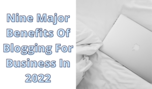 Nine major benefits of blogging for business in 2022