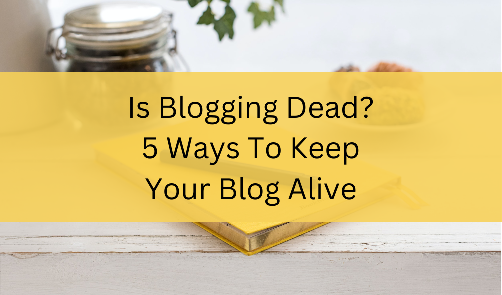 Is Blogging Dead? 5 Ways To Keep Your Blog Alive