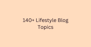140+ Lifestyle Blog Topics
