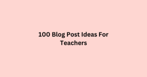 100 Blog Post Ideas For Teachers
