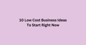 10 Low Cost Business Ideas To Start Right Now
